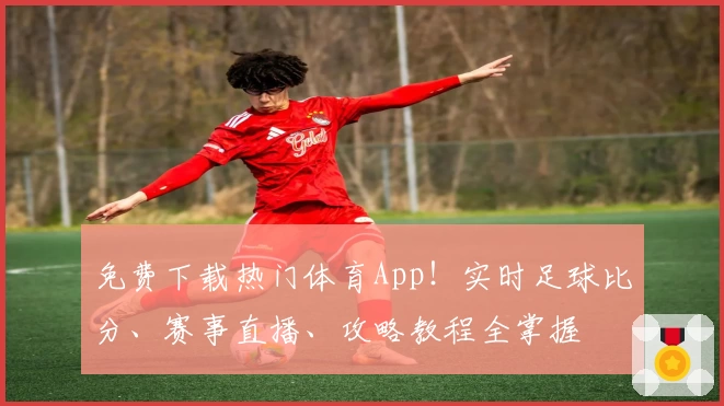 免费下载热门体育App！实时足球比分、赛事直播、攻略教程全掌握