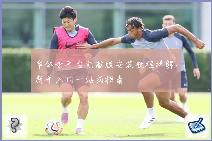 华体会平台电脑版安装教程详解，新手入门一站式指南