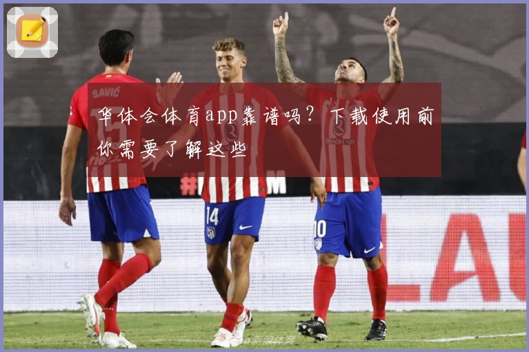 华体会体育app靠谱吗？下载使用前你需要了解这些
