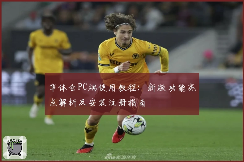 华体会PC端使用教程：新版功能亮点解析及安装注册指南