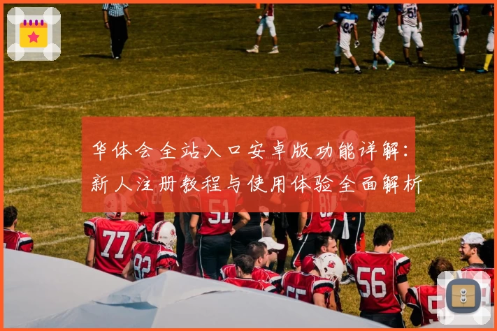 华体会全站入口安卓版功能详解：新人注册教程与使用体验全面解析