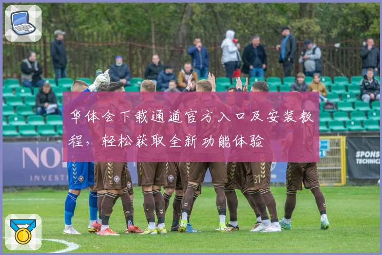 华体会下载通道官方入口及安装教程，轻松获取全新功能体验