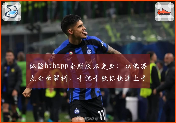 体验hthapp全新版本更新：功能亮点全面解析，手把手教你快速上手新玩法