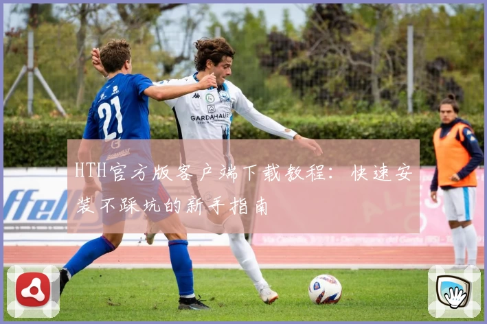 HTH官方版客户端下载教程：快速安装不踩坑的新手指南