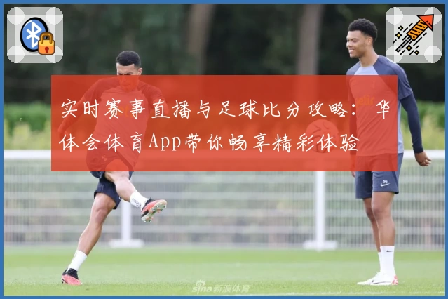 实时赛事直播与足球比分攻略：华体会体育App带你畅享精彩体验