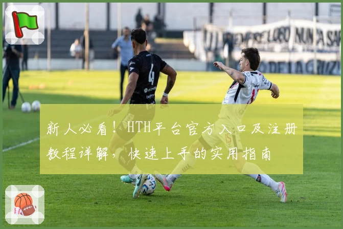 新人必看!HTH平台官方入口及注册教程详解,快速上手的实用指南