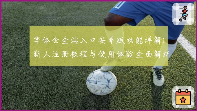 华体会全站入口安卓版功能详解：新人注册教程与使用体验全面解析