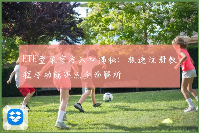 HTH登录官方入口揭秘:极速注册教程与功能亮点全面解析