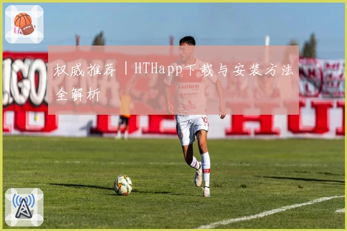 权威推荐｜HTHapp下载与安装方法全解析
