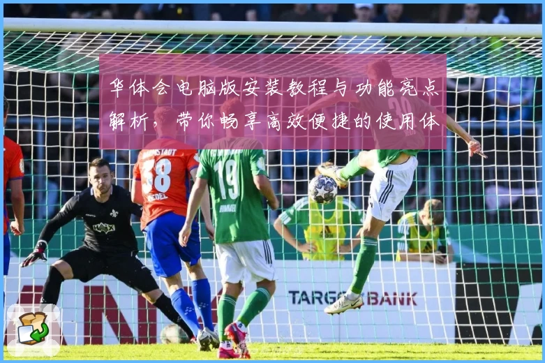 华体会电脑版安装教程与功能亮点解析，带你畅享高效便捷的使用体验