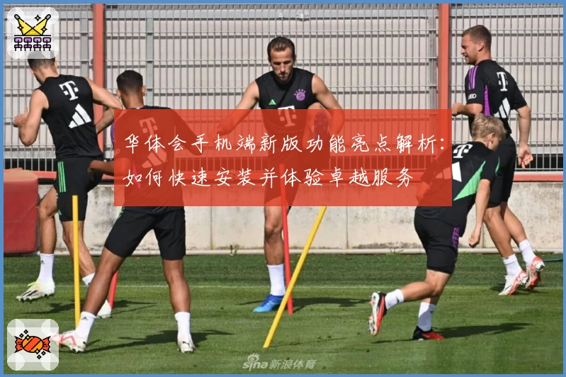 华体会手机端新版功能亮点解析：如何快速安装并体验卓越服务