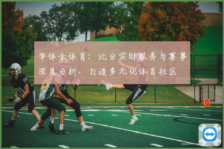 华体会体育：比分实时服务与赛事深度分析，打造多元化体育社区