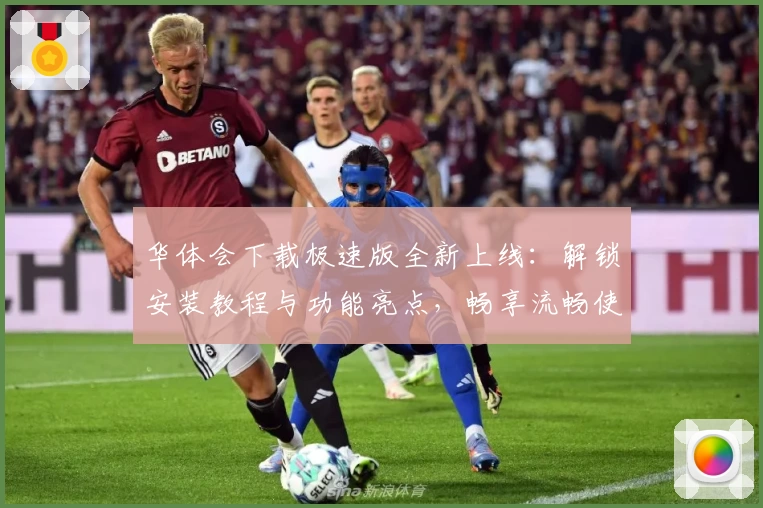 华体会下载极速版全新上线：解锁安装教程与功能亮点，畅享流畅使用体验！