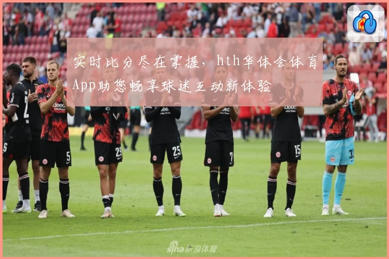 实时比分尽在掌握，hth华体会体育App助您畅享球迷互动新体验