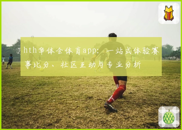 hth华体会体育app：一站式体验赛事比分、社区互动与专业分析