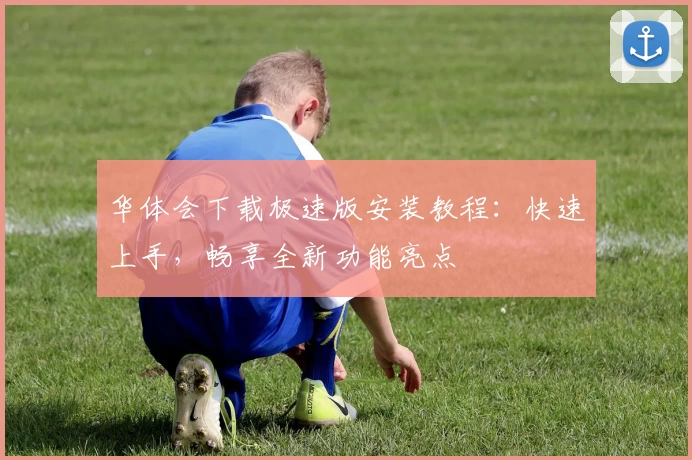 华体会下载极速版安装教程：快速上手，畅享全新功能亮点