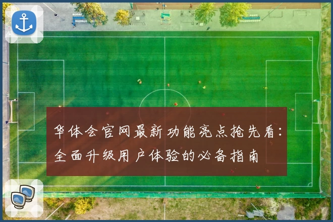 华体会官网最新功能亮点抢先看：全面升级用户体验的必备指南