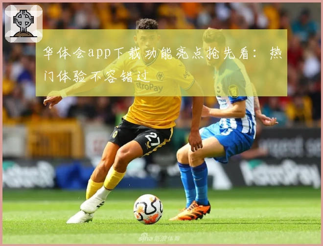 华体会app下载功能亮点抢先看：热门体验不容错过