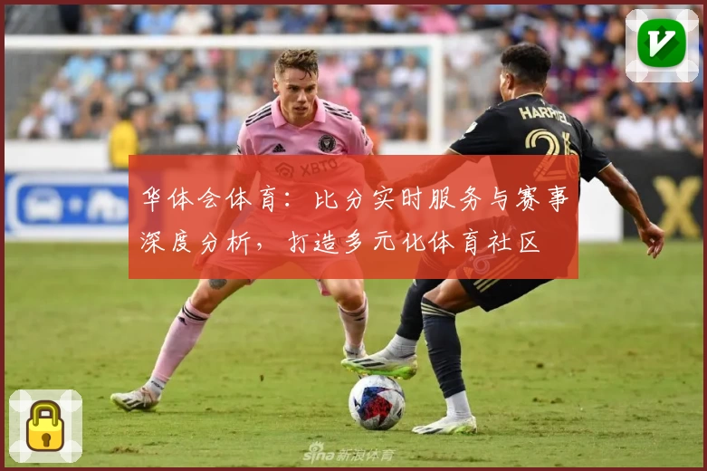 华体会体育：比分实时服务与赛事深度分析，打造多元化体育社区