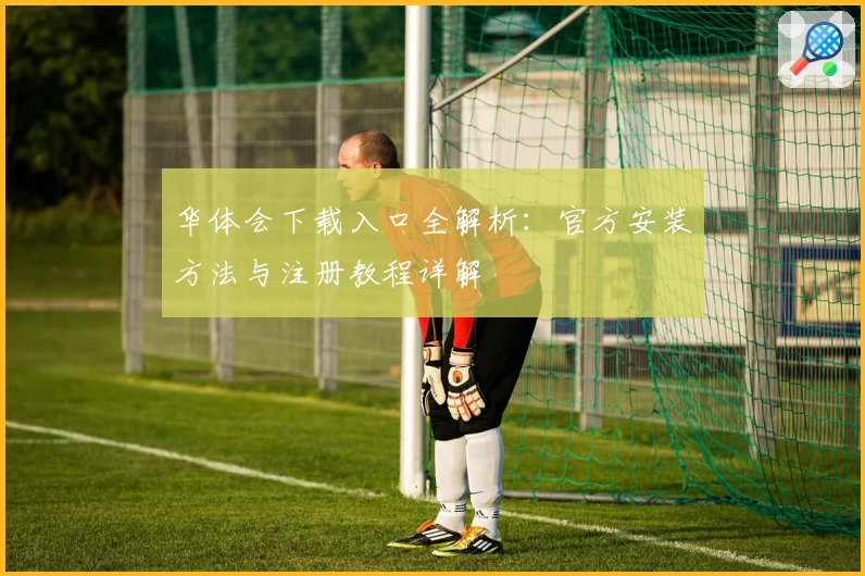 华体会下载入口全解析：官方安装方法与注册教程详解