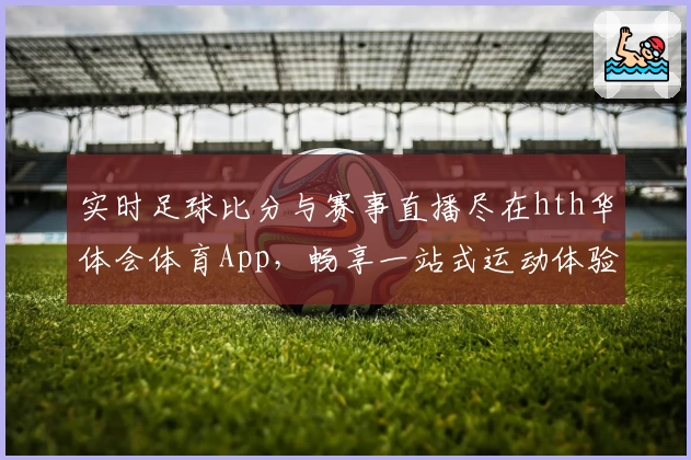 实时足球比分与赛事直播尽在hth华体会体育App，畅享一站式运动体验