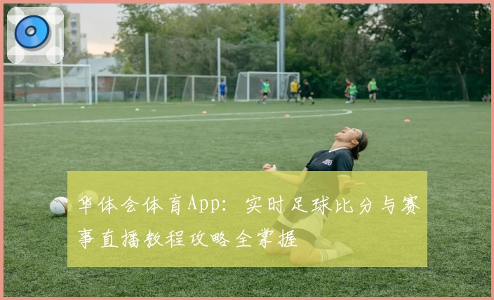 华体会体育App：实时足球比分与赛事直播教程攻略全掌握