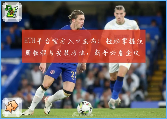 HTH平台官方入口发布：轻松掌握注册教程与安装方法，新手必看全攻略