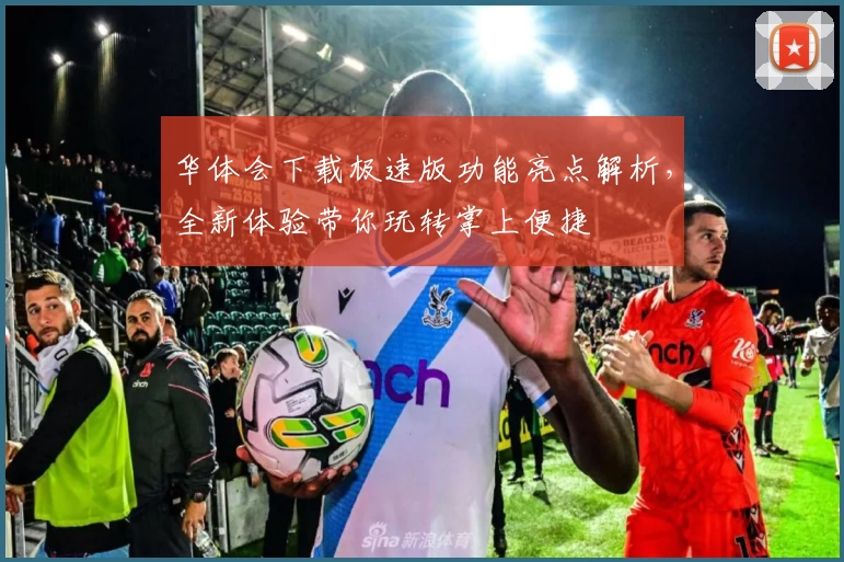 华体会下载极速版功能亮点解析，全新体验带你玩转掌上便捷