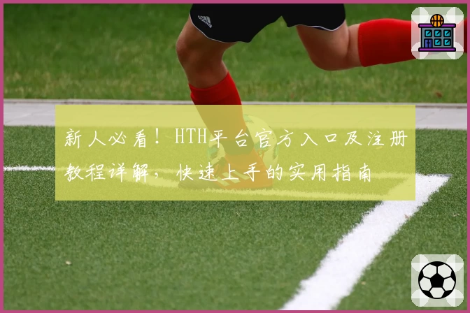 新人必看！HTH平台官方入口及注册教程详解，快速上手的实用指南