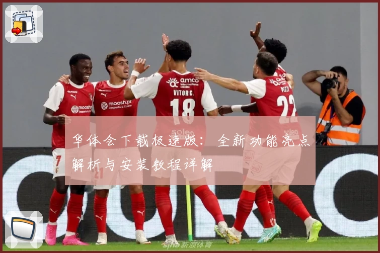 华体会下载极速版：全新功能亮点解析与安装教程详解