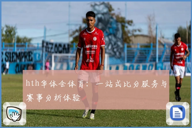 hth华体会体育：一站式比分服务与赛事分析体验