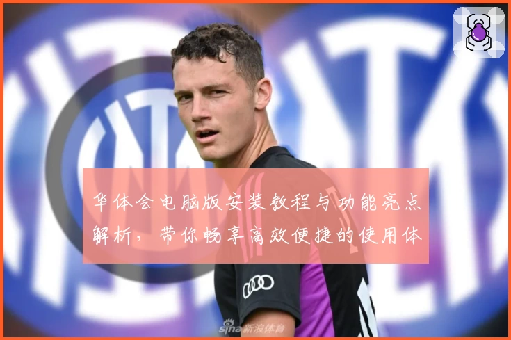 华体会电脑版安装教程与功能亮点解析，带你畅享高效便捷的使用体验