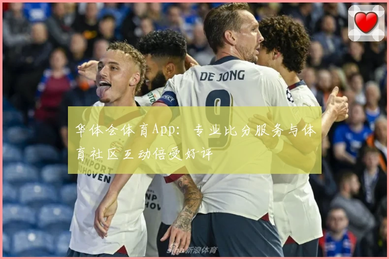 华体会体育App：专业比分服务与体育社区互动倍受好评