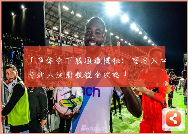 「华体会下载通道揭秘：官方入口与新人注册教程全攻略」