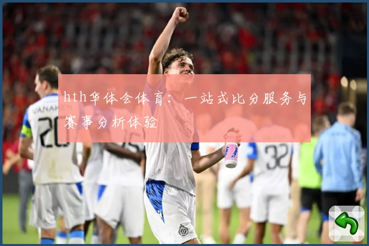 hth华体会体育：一站式比分服务与赛事分析体验
