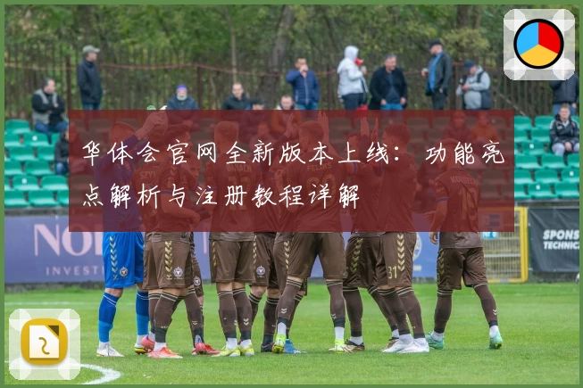 华体会官网全新版本上线：功能亮点解析与注册教程详解
