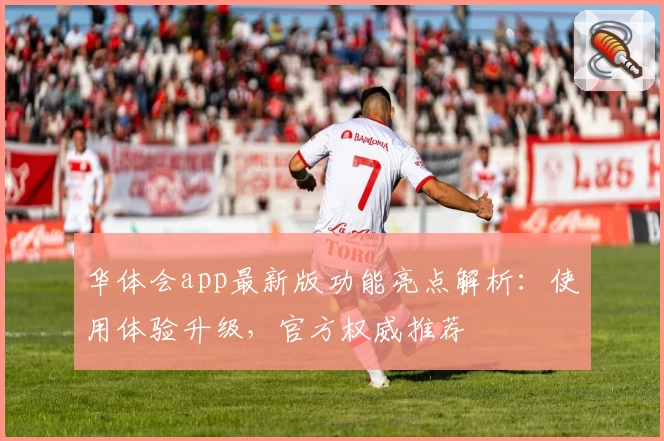 华体会app最新版功能亮点解析：使用体验升级，官方权威推荐