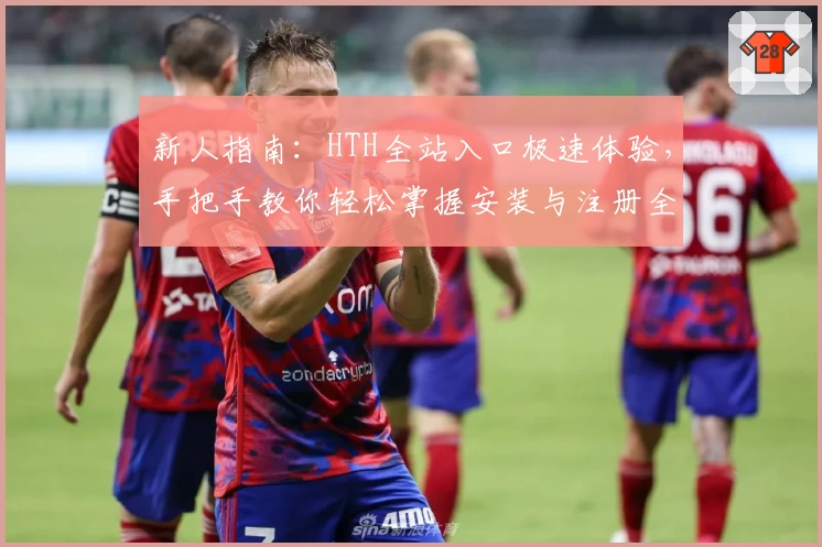 新人指南：HTH全站入口极速体验，手把手教你轻松掌握安装与注册全过程