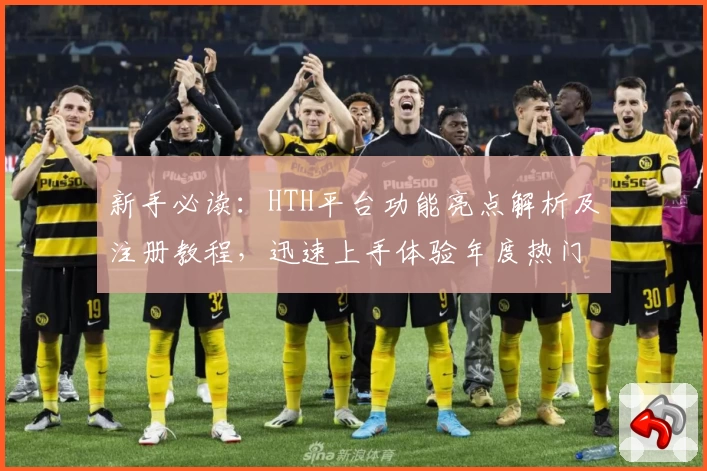 新手必读:HTH平台功能亮点解析及注册教程,迅速上手体验年度热门推荐