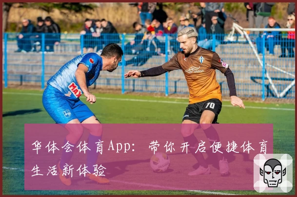 华体会体育App:带你开启便捷体育生活新体验