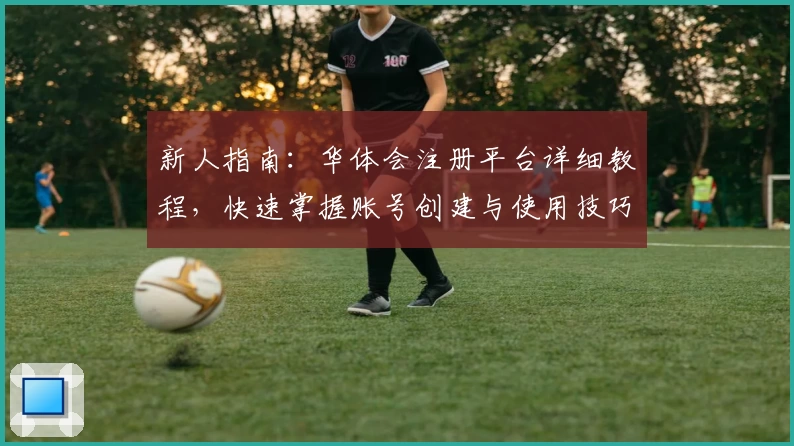 新人指南：华体会注册平台详细教程，快速掌握账号创建与使用技巧！