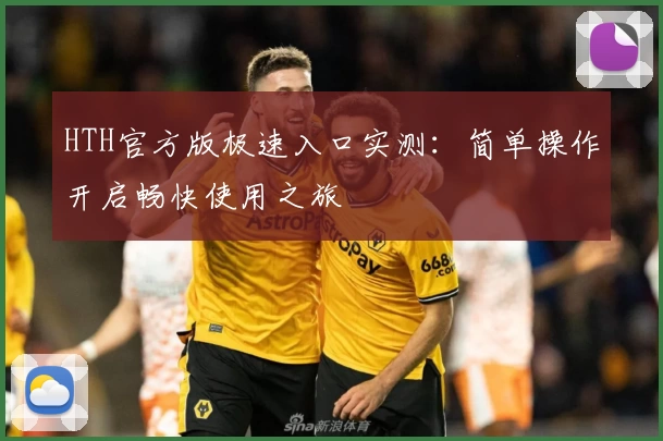 HTH官方版极速入口实测：简单操作开启畅快使用之旅