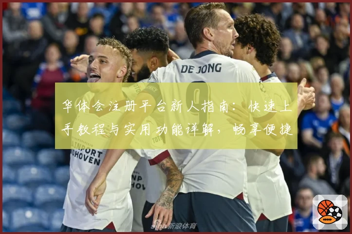 华体会注册平台新人指南:快速上手教程与实用功能详解,畅享便捷体验