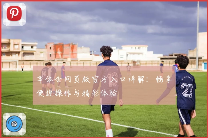 华体会网页版官方入口详解：畅享便捷操作与精彩体验
