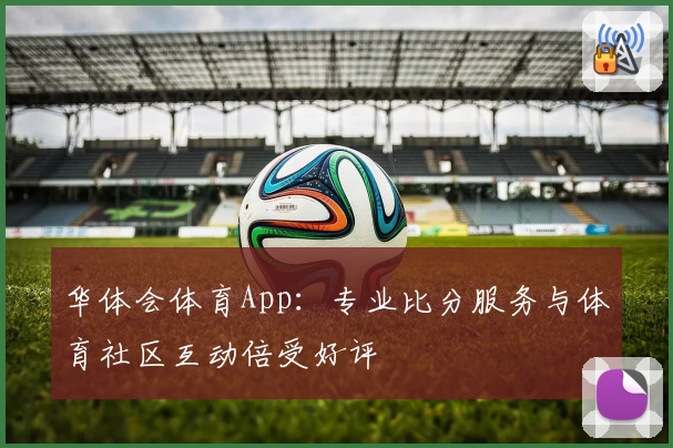 华体会体育App：专业比分服务与体育社区互动倍受好评