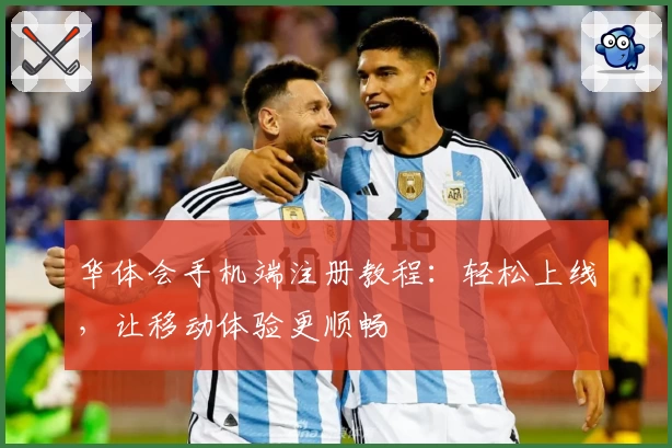 华体会手机端注册教程：轻松上线，让移动体验更顺畅