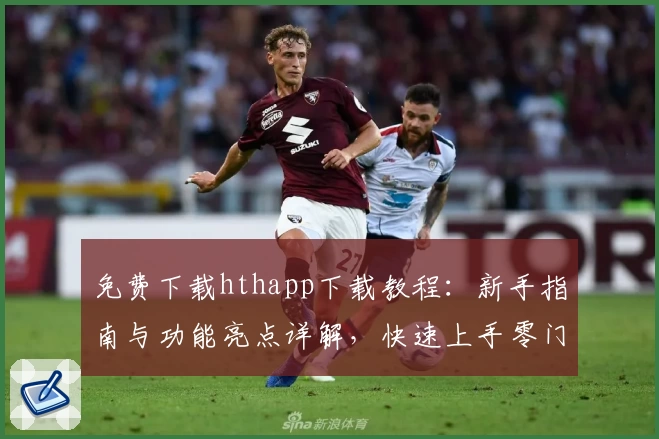 免费下载hthapp下载教程：新手指南与功能亮点详解，快速上手零门槛