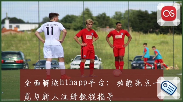 全面解读hthapp平台：功能亮点一览与新人注册教程指导
