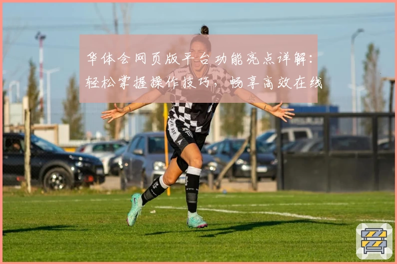 华体会网页版平台功能亮点详解：轻松掌握操作技巧，畅享高效在线娱乐体验