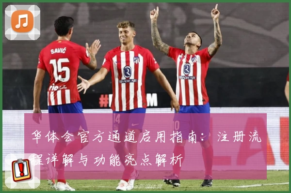 华体会官方通道启用指南：注册流程详解与功能亮点解析